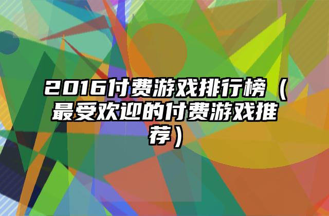 2016付费游戏排行榜（最受欢迎的付费游戏推荐）