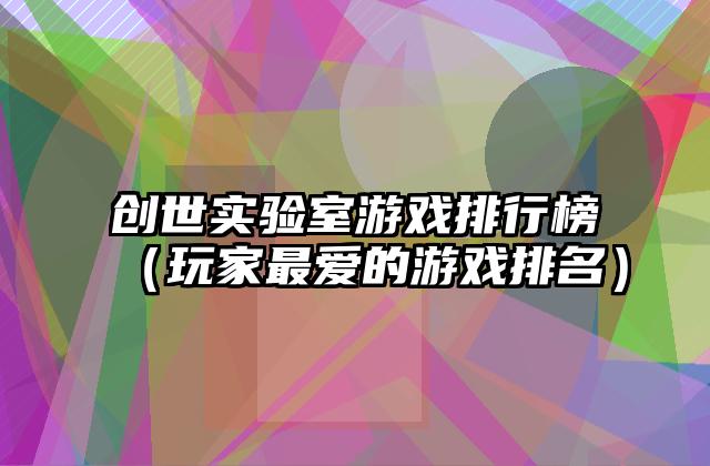 创世实验室游戏排行榜（玩家最爱的游戏排名）