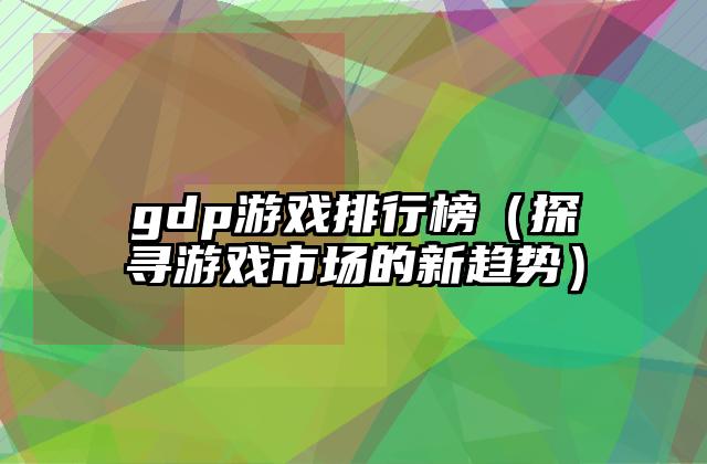 gdp游戏排行榜（探寻游戏市场的新趋势）