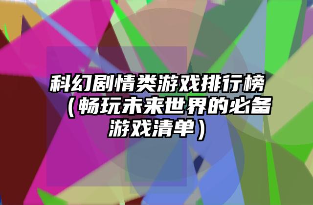 科幻剧情类游戏排行榜（畅玩未来世界的必备游戏清单）