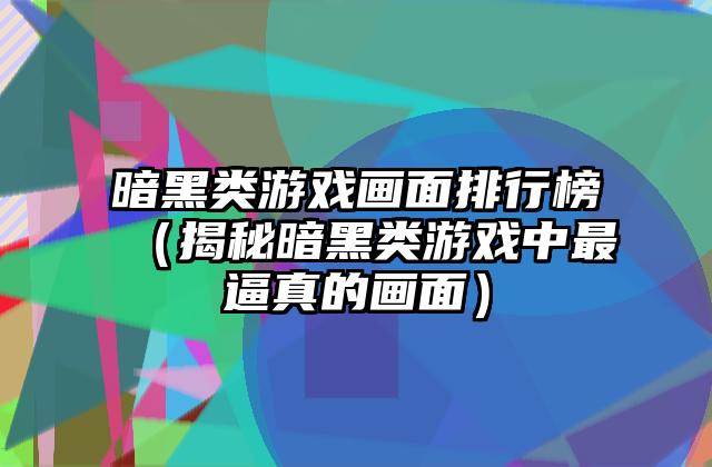 暗黑类游戏画面排行榜（揭秘暗黑类游戏中最逼真的画面）