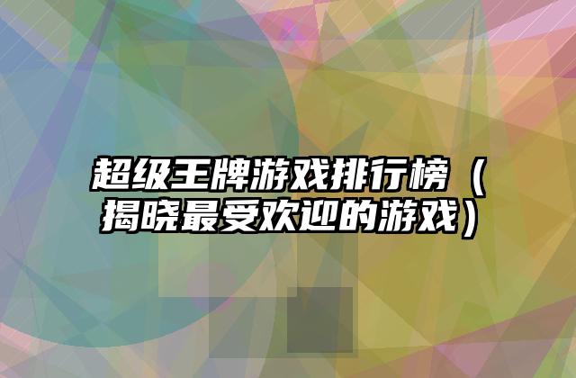 超级王牌游戏排行榜（揭晓最受欢迎的游戏）