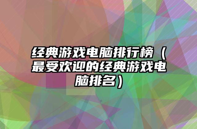 经典游戏电脑排行榜（最受欢迎的经典游戏电脑排名）