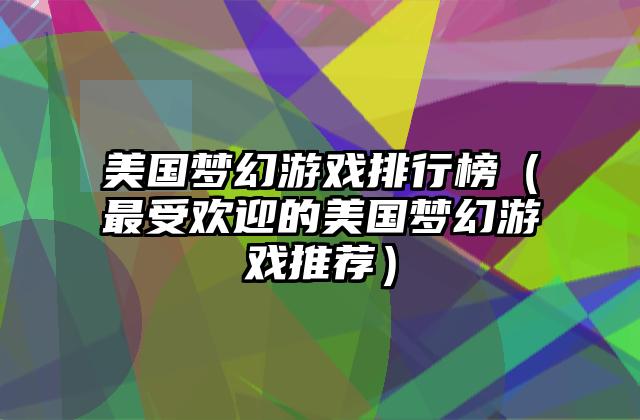 美国梦幻游戏排行榜（最受欢迎的美国梦幻游戏推荐）