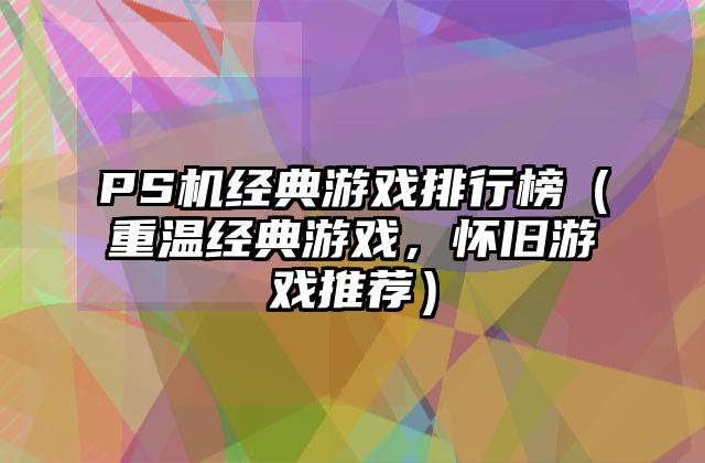 PS机经典游戏排行榜（重温经典游戏，怀旧游戏推荐）