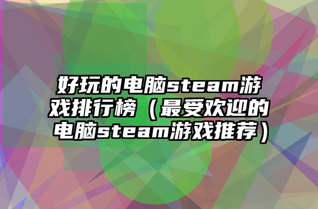 好玩的电脑steam游戏排行榜（最受欢迎的电脑steam游戏推荐）