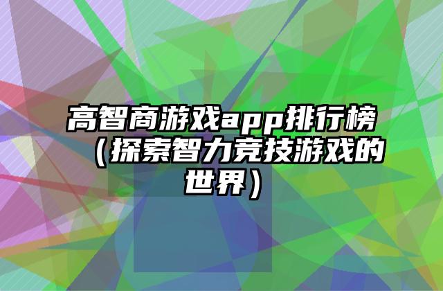 高智商游戏app排行榜（探索智力竞技游戏的世界）