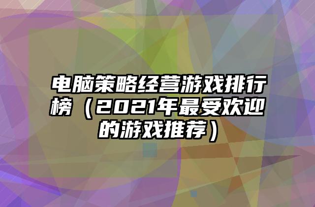 电脑策略经营游戏排行榜（2021年最受欢迎的游戏推荐）