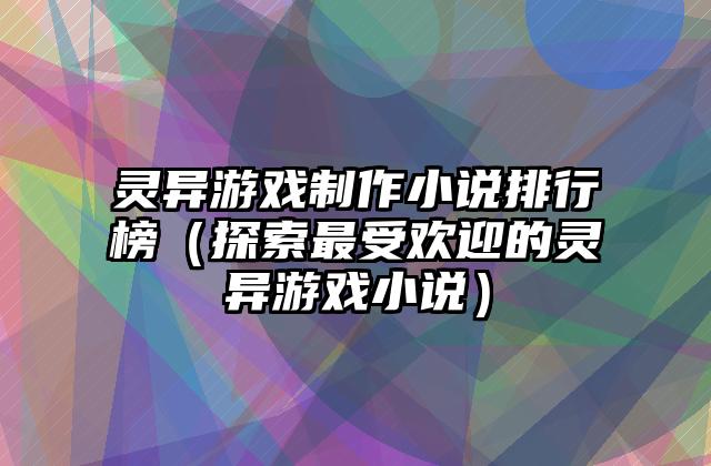 灵异游戏制作小说排行榜（探索最受欢迎的灵异游戏小说）