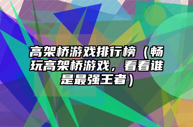 高架桥游戏排行榜（畅玩高架桥游戏，看看谁是最强王者）