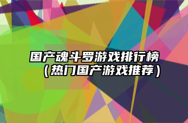 国产魂斗罗游戏排行榜（热门国产游戏推荐）