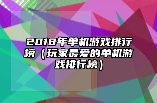 2018年单机游戏排行榜（玩家最爱的单机游戏排行榜）