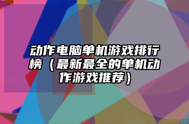 动作电脑单机游戏排行榜（最新最全的单机动作游戏推荐）