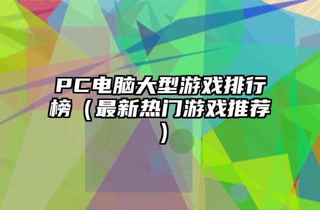 PC电脑大型游戏排行榜（最新热门游戏推荐）