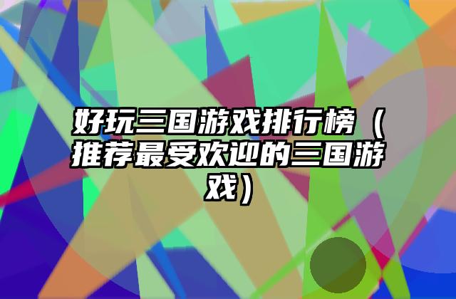 好玩三国游戏排行榜（推荐最受欢迎的三国游戏）