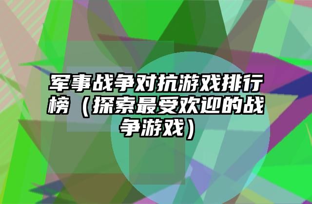 军事战争对抗游戏排行榜（探索最受欢迎的战争游戏）