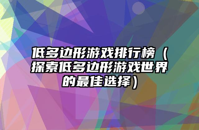 低多边形游戏排行榜（探索低多边形游戏世界的最佳选择）
