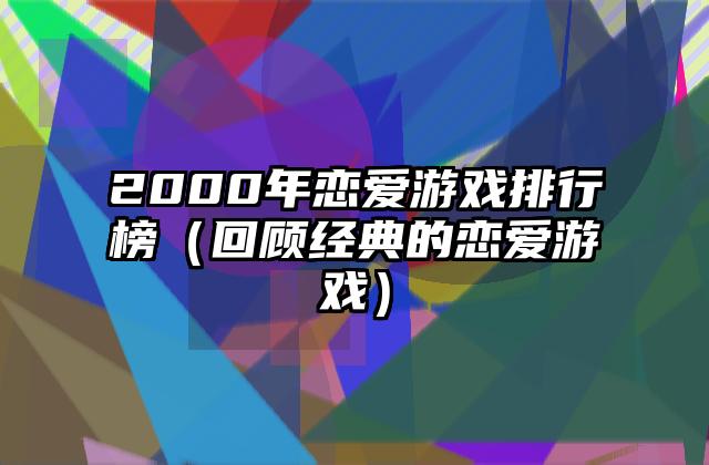 2000年恋爱游戏排行榜（回顾经典的恋爱游戏）