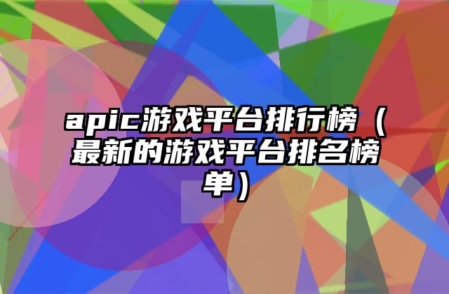apic游戏平台排行榜（最新的游戏平台排名榜单）
