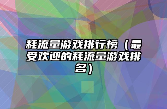 耗流量游戏排行榜（最受欢迎的耗流量游戏排名）