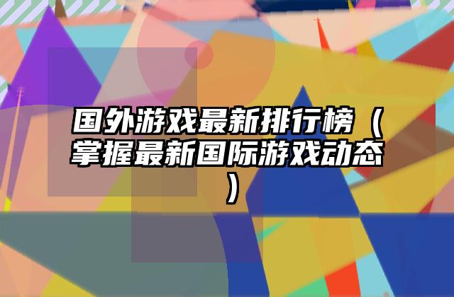 国外游戏最新排行榜（掌握最新国际游戏动态）