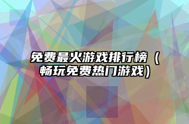 免费最火游戏排行榜（畅玩免费热门游戏）