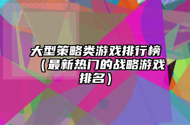 大型策略类游戏排行榜（最新热门的战略游戏排名）