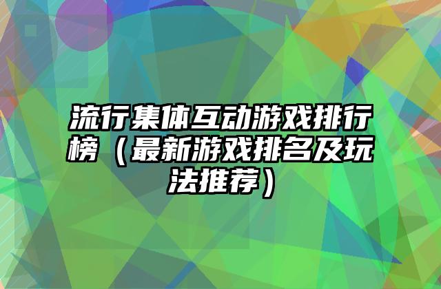 流行集体互动游戏排行榜（最新游戏排名及玩法推荐）