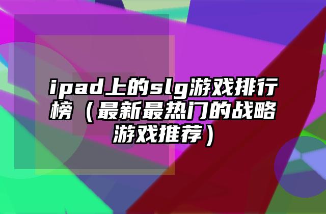 ipad上的slg游戏排行榜（最新最热门的战略游戏推荐）