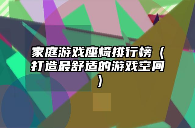 家庭游戏座椅排行榜（打造最舒适的游戏空间）