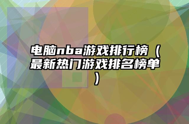 电脑nba游戏排行榜（最新热门游戏排名榜单）