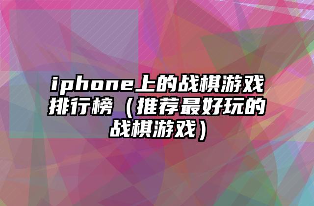 iphone上的战棋游戏排行榜（推荐最好玩的战棋游戏）