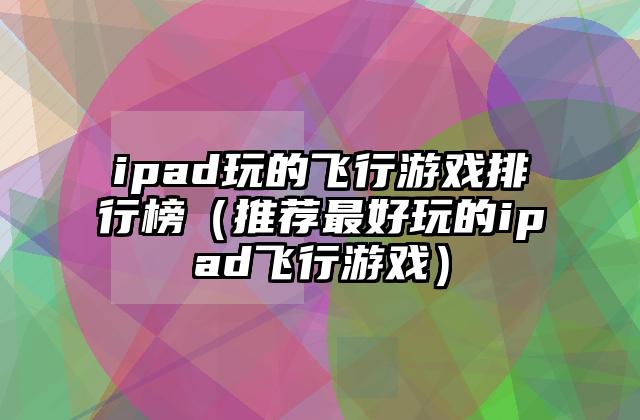 ipad玩的飞行游戏排行榜（推荐最好玩的ipad飞行游戏）
