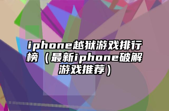 iphone越狱游戏排行榜（最新iphone破解游戏推荐）