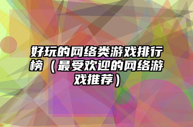 好玩的网络类游戏排行榜（最受欢迎的网络游戏推荐）