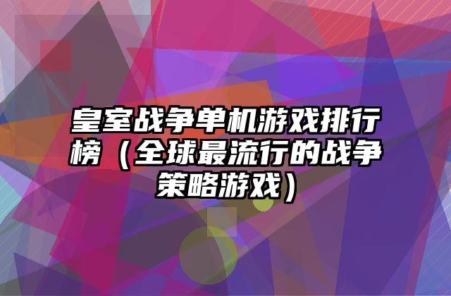 皇室战争单机游戏排行榜（全球最流行的战争策略游戏）