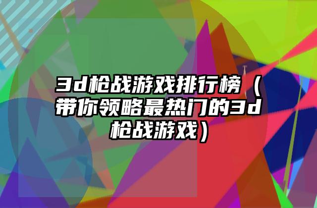 3d枪战游戏排行榜（带你领略最热门的3d枪战游戏）