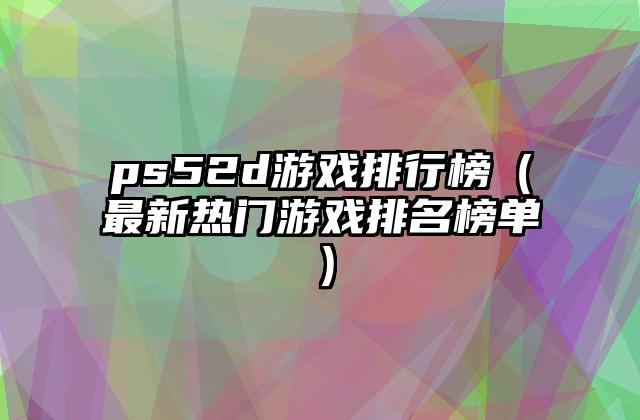 ps52d游戏排行榜（最新热门游戏排名榜单）