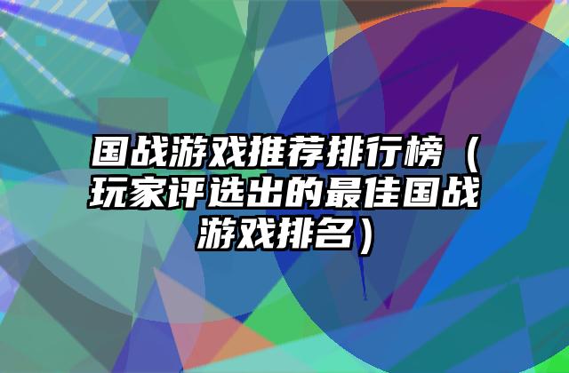 国战游戏推荐排行榜（玩家评选出的最佳国战游戏排名）