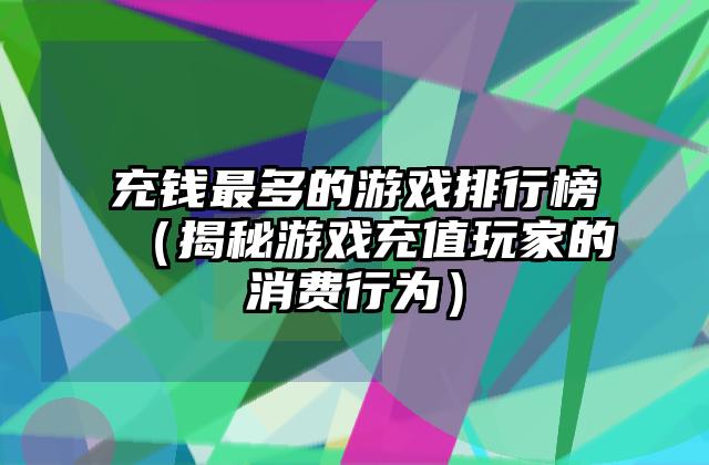 充钱最多的游戏排行榜（揭秘游戏充值玩家的消费行为）