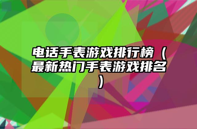 电话手表游戏排行榜（最新热门手表游戏排名）