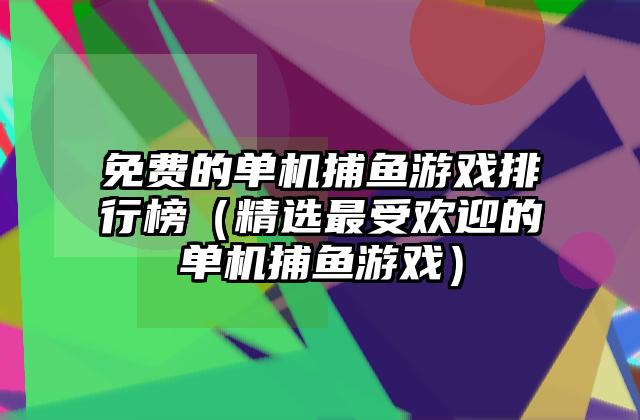 免费的单机捕鱼游戏排行榜（精选最受欢迎的单机捕鱼游戏）