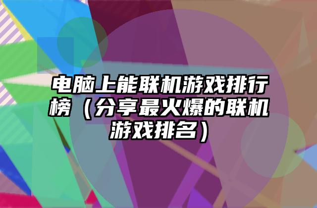电脑上能联机游戏排行榜（分享最火爆的联机游戏排名）