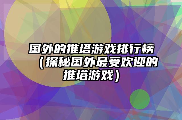 国外的推塔游戏排行榜（探秘国外最受欢迎的推塔游戏）