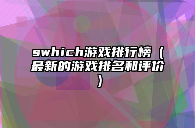 swhich游戏排行榜（最新的游戏排名和评价）