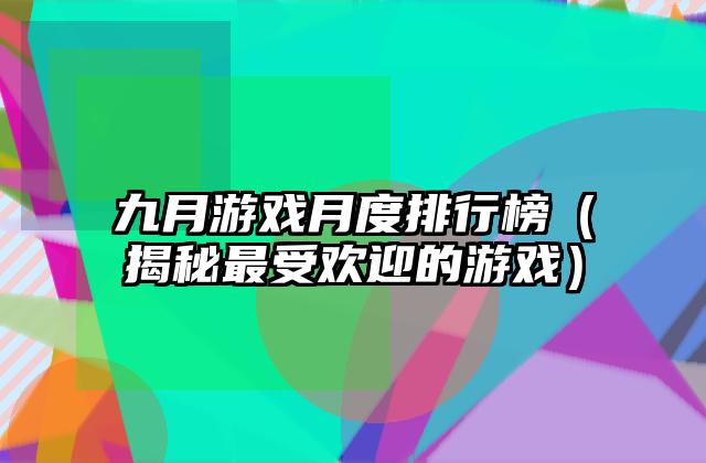 九月游戏月度排行榜（揭秘最受欢迎的游戏）