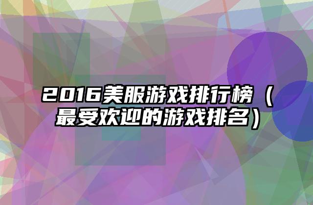 2016美服游戏排行榜（最受欢迎的游戏排名）