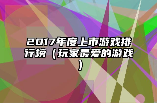 2017年度上市游戏排行榜（玩家最爱的游戏）