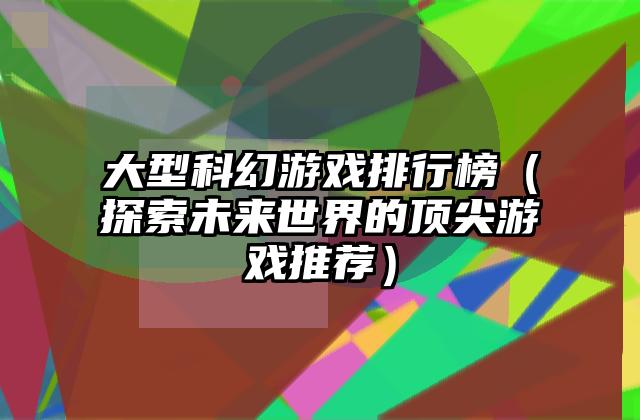大型科幻游戏排行榜（探索未来世界的顶尖游戏推荐）