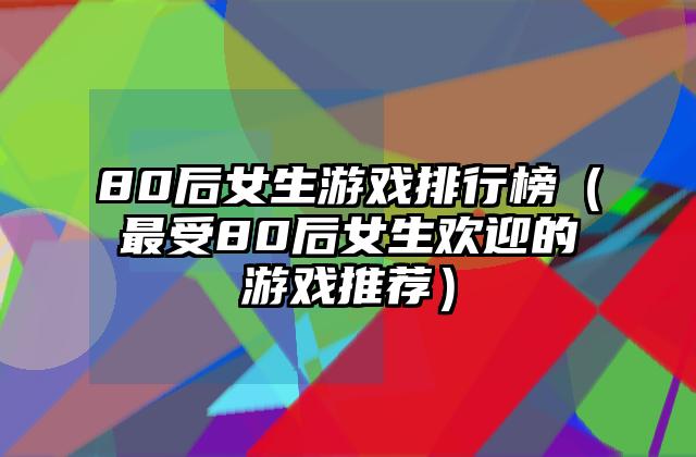 80后女生游戏排行榜（最受80后女生欢迎的游戏推荐）